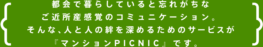 都会で暮らしていると忘れがちなご近所産感覚のコミュニケーション。そんな、人と人の絆を深めるためのサービスが『マンションPICNIC』です。